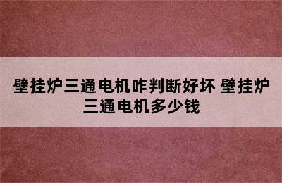 壁挂炉三通电机咋判断好坏 壁挂炉三通电机多少钱